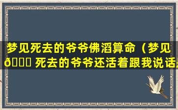 梦见死去的爷爷佛滔算命（梦见 🐝 死去的爷爷还活着跟我说话是什么意 🐕 思）